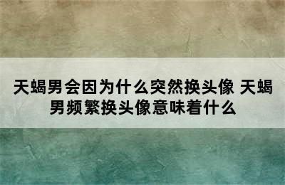 天蝎男会因为什么突然换头像 天蝎男频繁换头像意味着什么